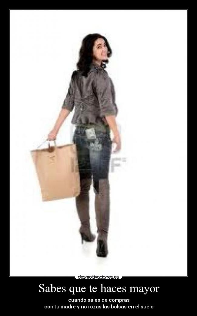 Sabes que te haces mayor - cuando sales de compras
con tu madre y no rozas las bolsas en el suelo