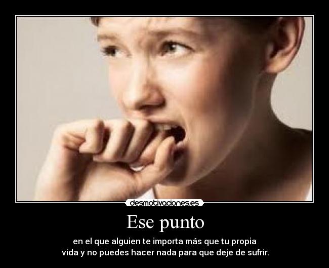 Ese punto - en el que alguien te importa más que tu propia
vida y no puedes hacer nada para que deje de sufrir.