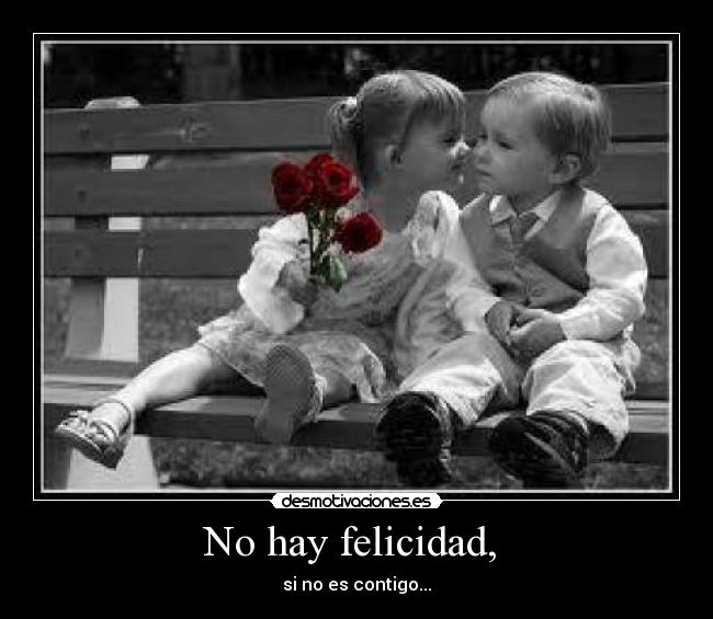 No hay felicidad, - si no es contigo...