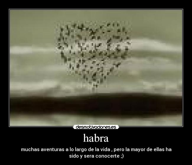 habra - muchas aventuras a lo largo de la vida , pero la mayor de ellas ha
sido y sera conocerte ;)