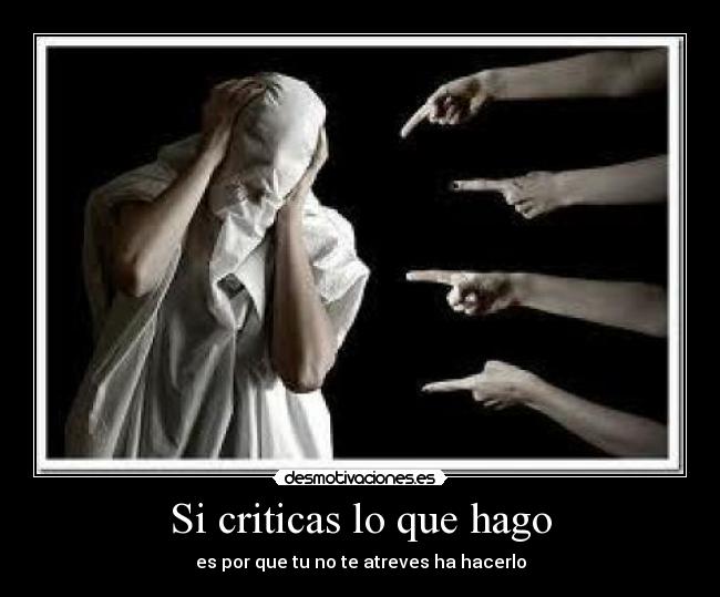 Si criticas lo que hago - es por que tu no te atreves ha hacerlo