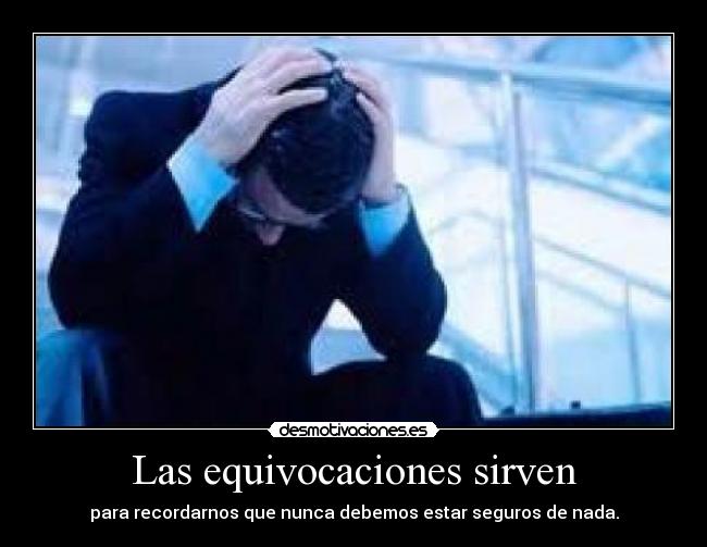 Las equivocaciones sirven - para recordarnos que nunca debemos estar seguros de nada.