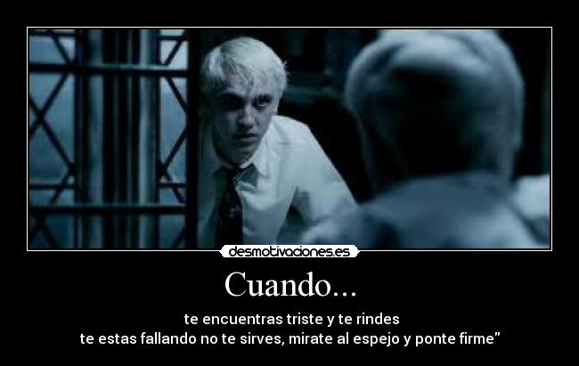 Cuando... - te encuentras triste y te rindes
te estas fallando no te sirves, mirate al espejo y ponte firme