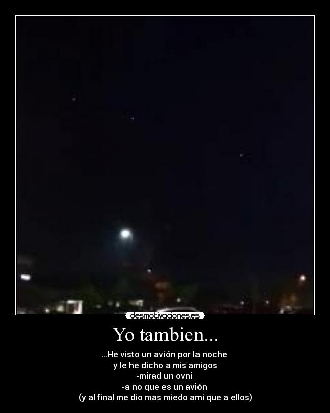 Yo tambien... - ...He visto un avión por la noche
y le he dicho a mis amigos
-mirad un ovni
-a no que es un avión
(y al final me dio mas miedo ami que a ellos)