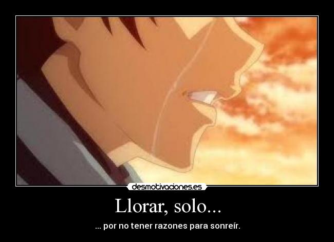 Llorar, solo... - ... por no tener razones para sonreír.