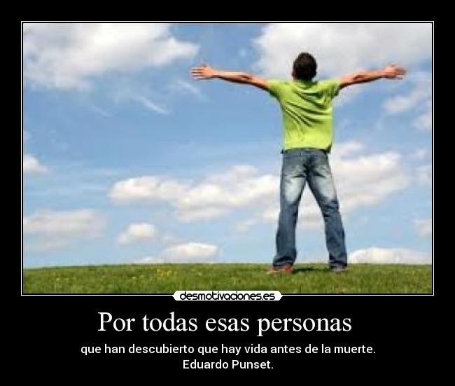 Por todas esas personas - que han descubierto que hay vida antes de la muerte.
Eduardo Punset.