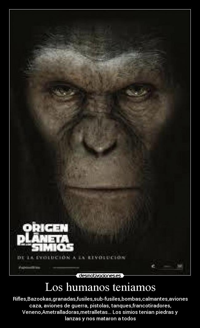 Los humanos teniamos - Rifles,Bazookas,granadas,fusiles,sub-fusiles,bombas,calmantes,aviones
caza, aviones de guerra, pistolas, tanques,francotiradores,
Veneno,Ametralladoras,metralletas... Los simios tenian piedras y
lanzas y nos mataron a todos