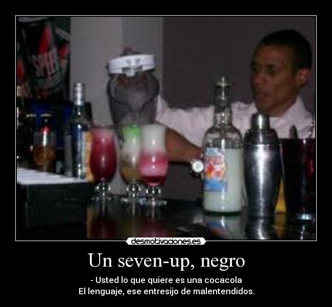 Un seven-up, negro - - Usted lo que quiere es una cocacola
El lenguaje, ese entresijo de malentendidos.