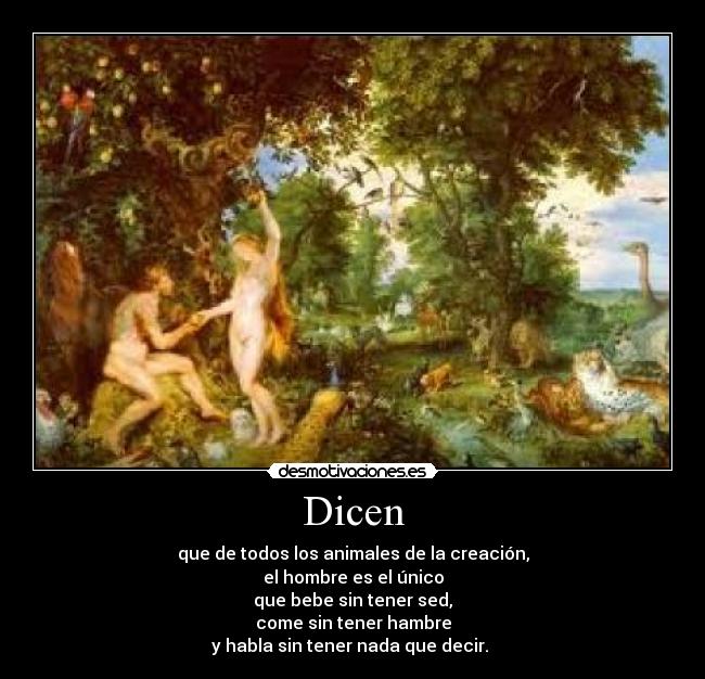 Dicen - que de todos los animales de la creación,
el hombre es el único
que bebe sin tener sed,
come sin tener hambre
y habla sin tener nada que decir.