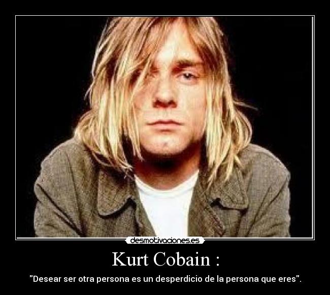 Kurt Cobain : - Desear ser otra persona es un desperdicio de la persona que eres.