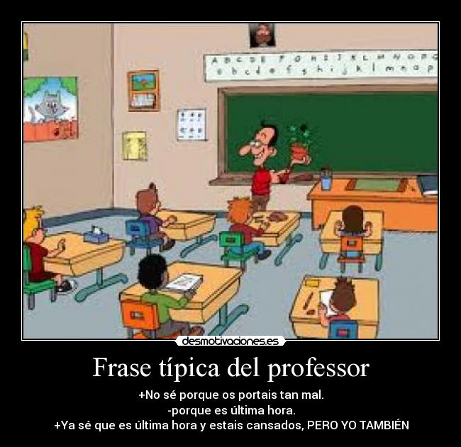 Frase típica del professor - +No sé porque os portais tan mal.
-porque es última hora.
+Ya sé que es última hora y estais cansados, PERO YO TAMBIÉN