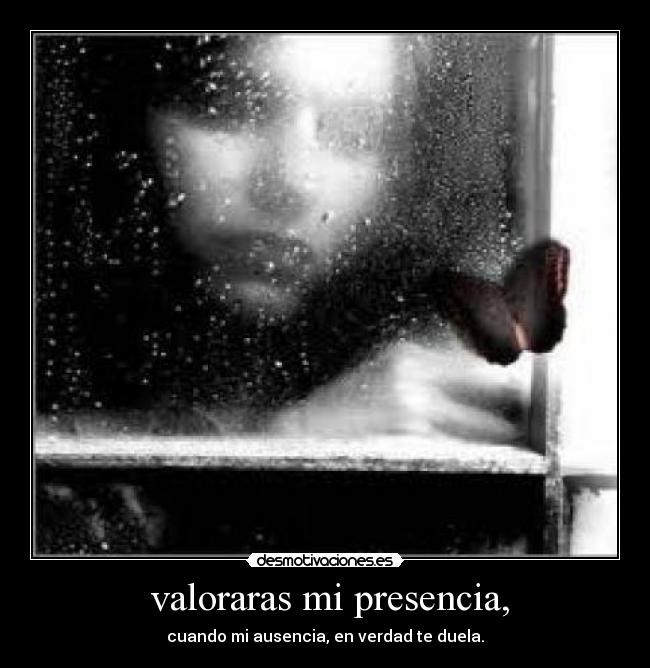  valoraras mi presencia, - 