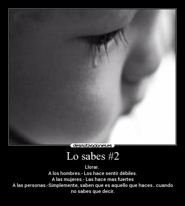 Lo sabes #2 - Llorar. 
A los hombres.- Los hace sentir débiles.
A las mujeres.- Las hace mas fuertes
A las personas.-Simplemente, saben que es aquello que haces.. cuando
no sabes que decir.
