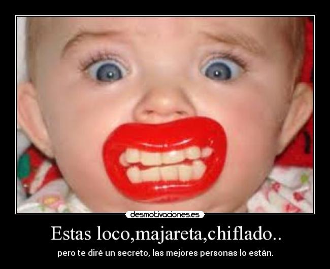 Estas loco,majareta,chiflado.. - pero te diré un secreto, las mejores personas lo están.