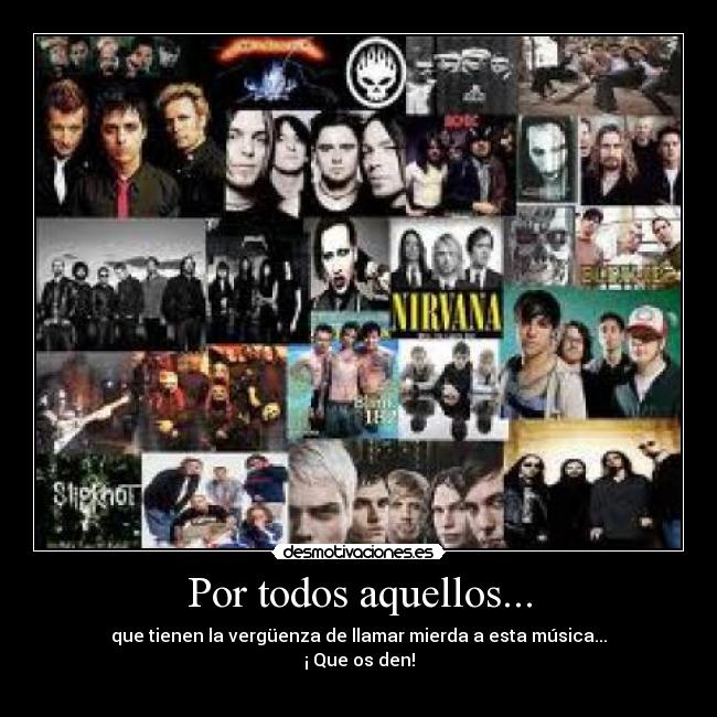 Por todos aquellos... - que tienen la vergüenza de llamar mierda a esta música...
¡ Que os den!