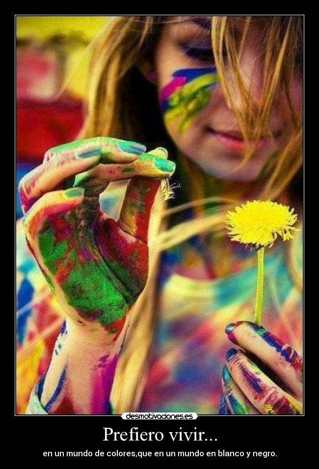 Prefiero vivir... - en un mundo de colores,que en un mundo en blanco y negro.