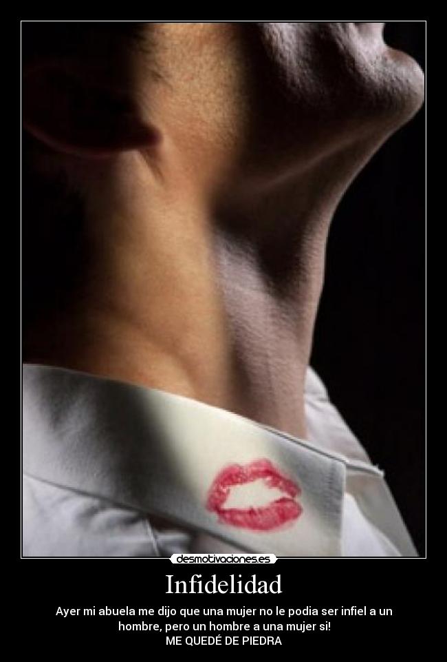 Infidelidad - Ayer mi abuela me dijo que una mujer no le podia ser infiel a un
hombre, pero un hombre a una mujer si!
ME QUEDÉ DE PIEDRA