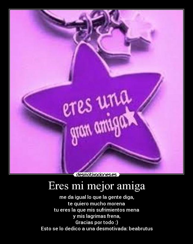 Eres mi mejor amiga - me da igual lo que la gente diga,
te quiero mucho morena
tu eres la que mis sufrimientos mena
y mis lagrimas frena,
Gracias por todo :)
Esto se lo dedico a una desmotivada: beabrutus