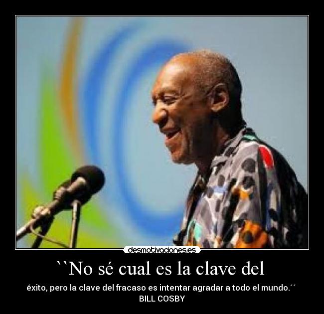 ``No sé cual es la clave del  - éxito, pero la clave del fracaso es intentar agradar a todo el mundo.´´ 
BILL COSBY