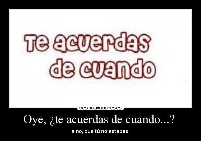 Oye, ¿te acuerdas de cuando...? -