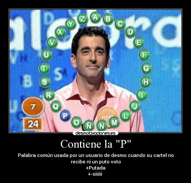 Contiene la P - Palabra común usada por un usuario de desmo cuando su cartel no
recibe ni un puto voto
+Putada
+-siiiiii