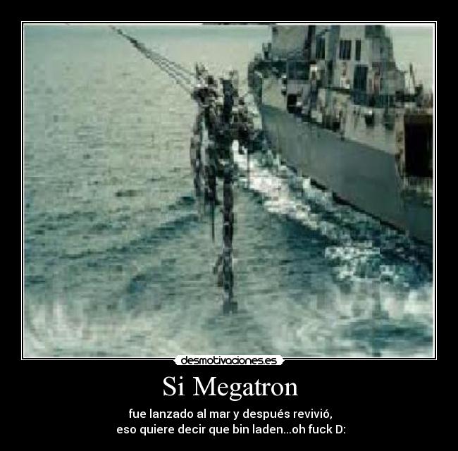 Si Megatron - fue lanzado al mar y después revivió,
eso quiere decir que bin laden...oh fuck D: