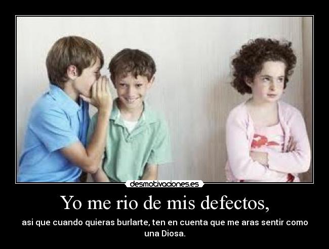 Yo me rio de mis defectos, -