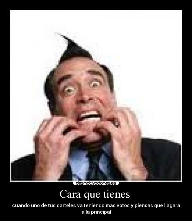 Cara que tienes - cuando uno de tus carteles va teniendo mas votos y piensas que llagara a la principal