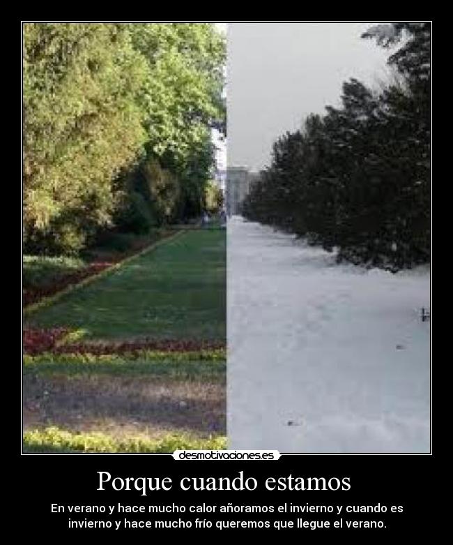 Porque cuando estamos - En verano y hace mucho calor añoramos el invierno y cuando es
invierno y hace mucho frío queremos que llegue el verano.