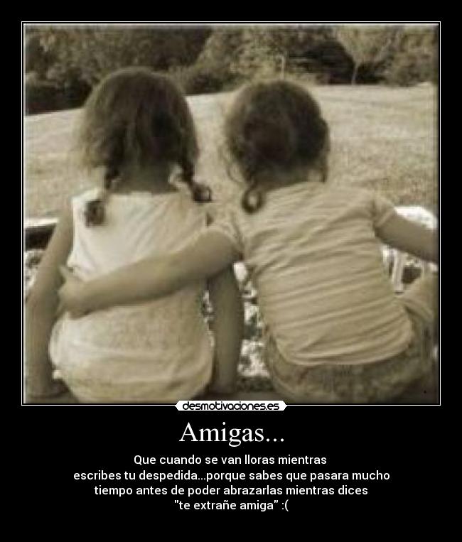 Amigas... - Que cuando se van lloras mientras 
escribes tu despedida...porque sabes que pasara mucho
tiempo antes de poder abrazarlas mientras dices
te extrañe amiga :(
