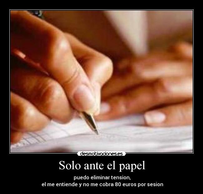 Solo ante el papel - puedo eliminar tension,
el me entiende y no me cobra 80 euros por sesion