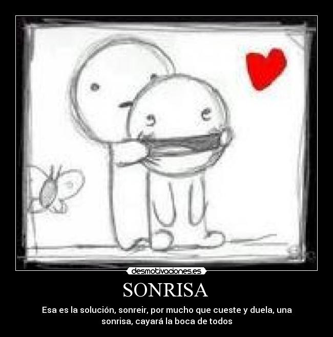 SONRISA  - Esa es la solución, sonreir, por mucho que cueste y duela, una
sonrisa, cayará la boca de todos