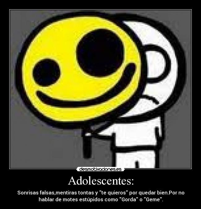Adolescentes: - Sonrisas falsas,mentiras tontas y te quieros por quedar bien.Por no
hablar de motes estúpidos como Gorda o Geme.