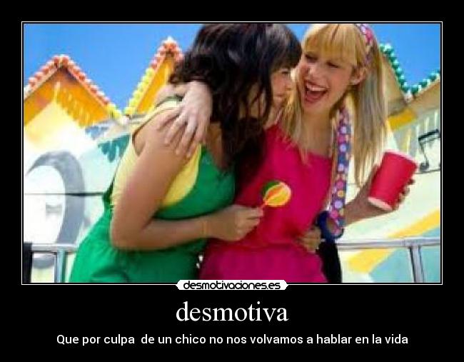 desmotiva - Que por culpa  de un chico no nos volvamos a hablar en la vida