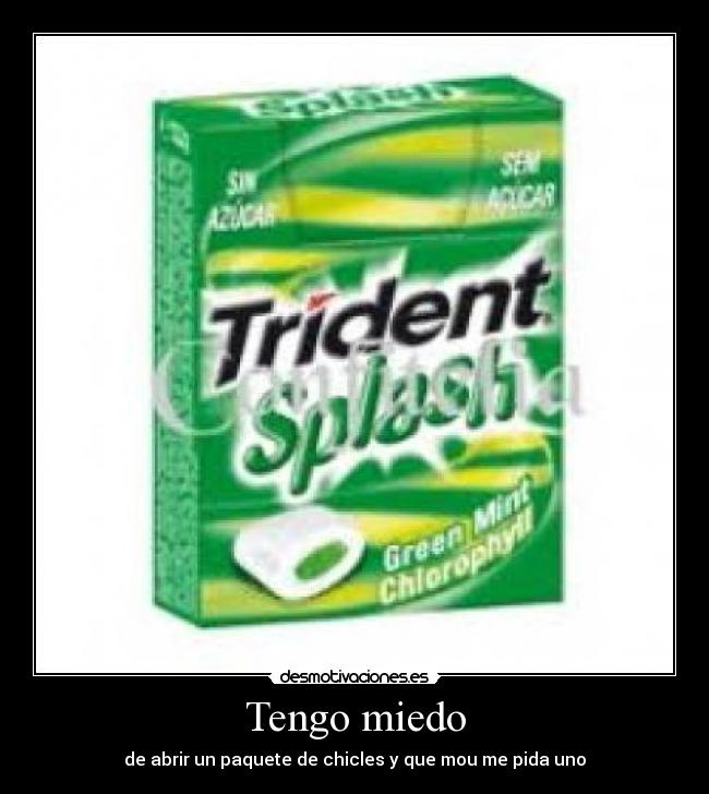 Tengo miedo - de abrir un paquete de chicles y que mou me pida uno