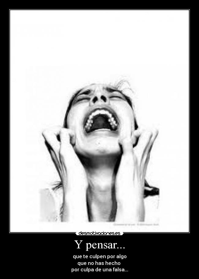 Y pensar... - que te culpen por algo
que no has hecho
por culpa de una falsa...