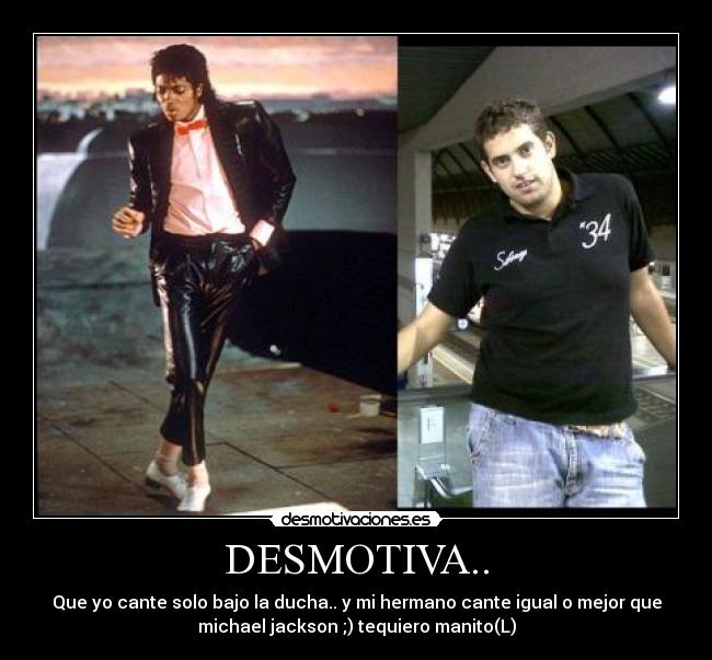 DESMOTIVA.. - Que yo cante solo bajo la ducha.. y mi hermano cante igual o mejor que
michael jackson ;) tequiero manito(L)