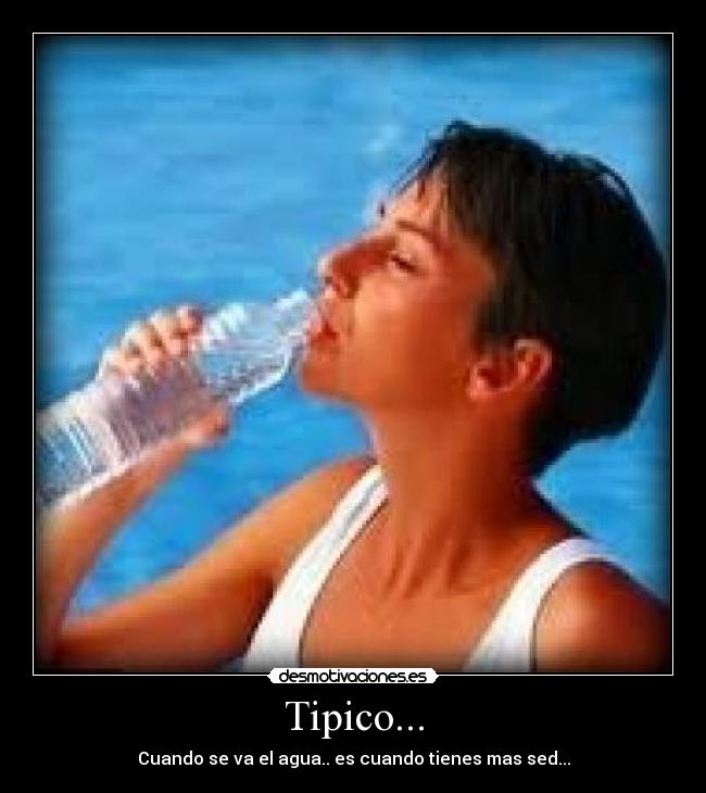 Tipico... - Cuando se va el agua.. es cuando tienes mas sed...