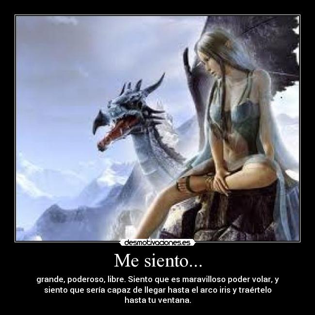 Me siento... - grande, poderoso, libre. Siento que es maravilloso poder volar, y
siento que sería capaz de llegar hasta el arco iris y traértelo
hasta tu ventana.