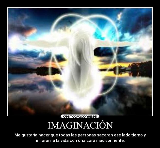 IMAGINACIÓN - Me gustaría hacer que todas las personas sacaran ese lado tierno y
miraran a la vida con una cara mas sonriente.