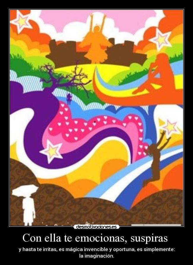 Con ella te emocionas, suspiras  - y hasta te irritas, es mágica invencible y oportuna, es simplemente: la imaginación.