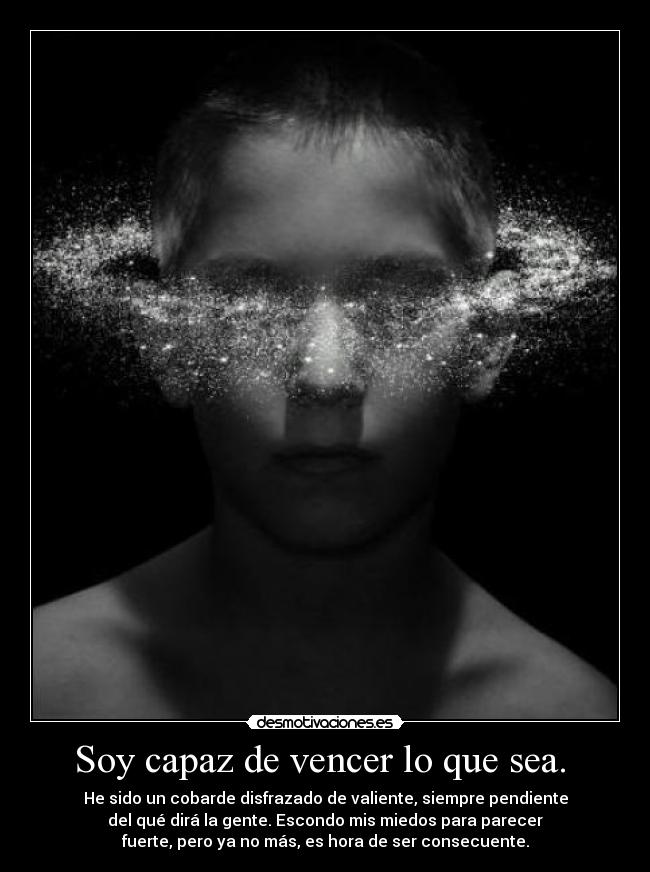 Soy capaz de vencer lo que sea. - He sido un cobarde disfrazado de valiente, siempre pendiente
del qué dirá la gente. Escondo mis miedos para parecer
fuerte, pero ya no más, es hora de ser consecuente.