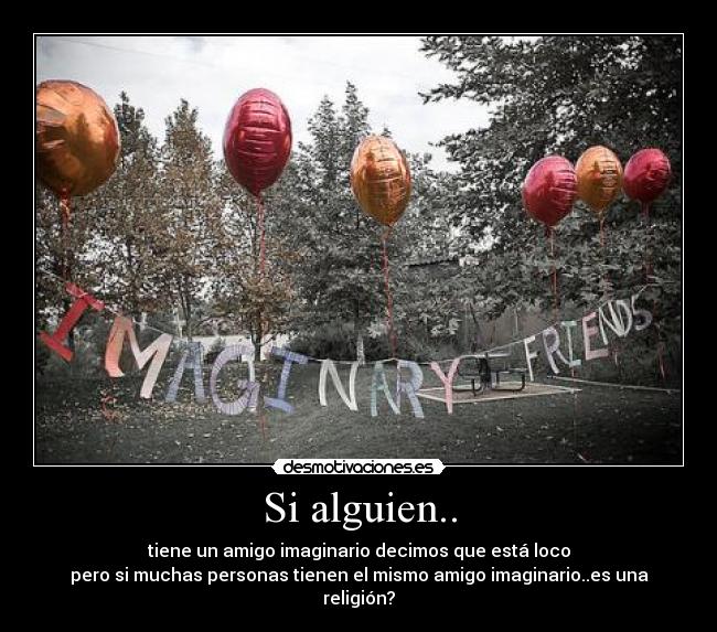 Si alguien.. - tiene un amigo imaginario decimos que está loco
pero si muchas personas tienen el mismo amigo imaginario..es una religión?