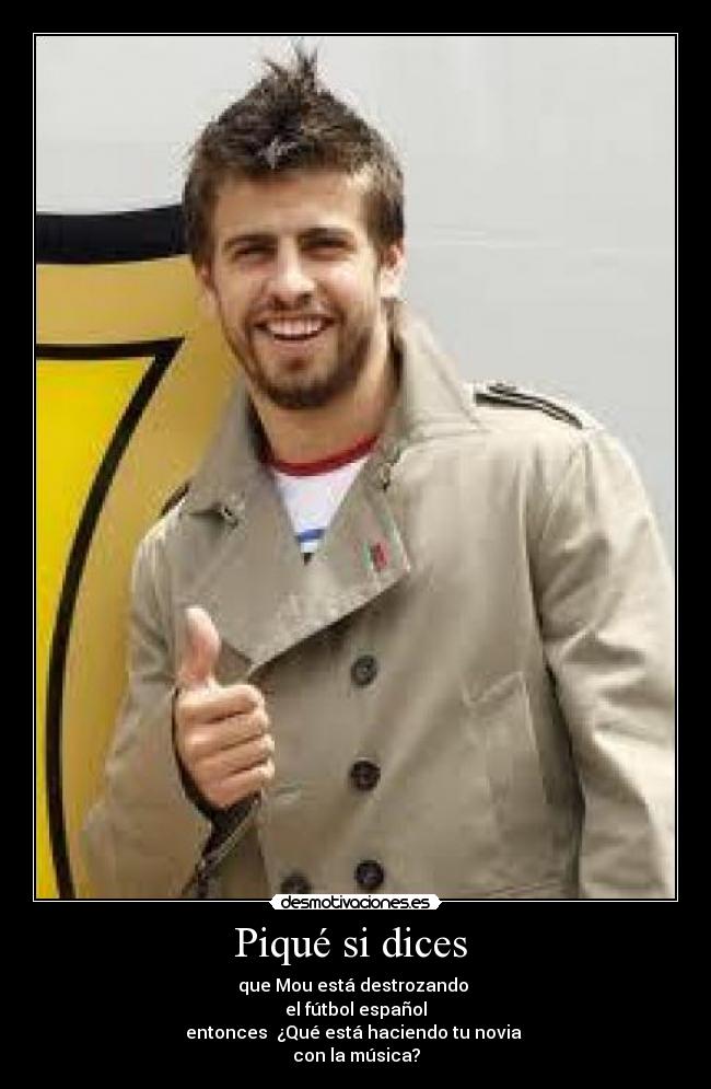 Piqué si dices  - que Mou está destrozando 
el fútbol español
entonces  ¿Qué está haciendo tu novia 
con la música?