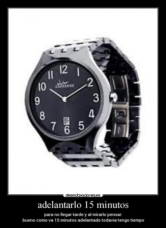 adelantarlo 15 minutos - para no llegar tarde y al mirarlo pensar:
bueno como va 15 minutos adelantado todavia tengo tiempo