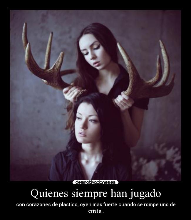 Quienes siempre han jugado - con corazones de plástico, oyen mas fuerte cuando se rompe uno de cristal.