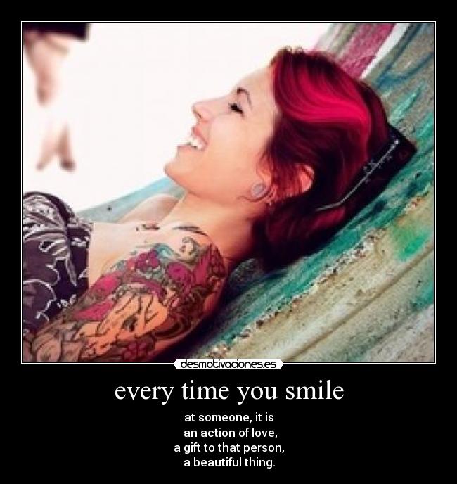 every time you smile - at someone, it is
 an action of love,
a gift to that person,
a beautiful thing.