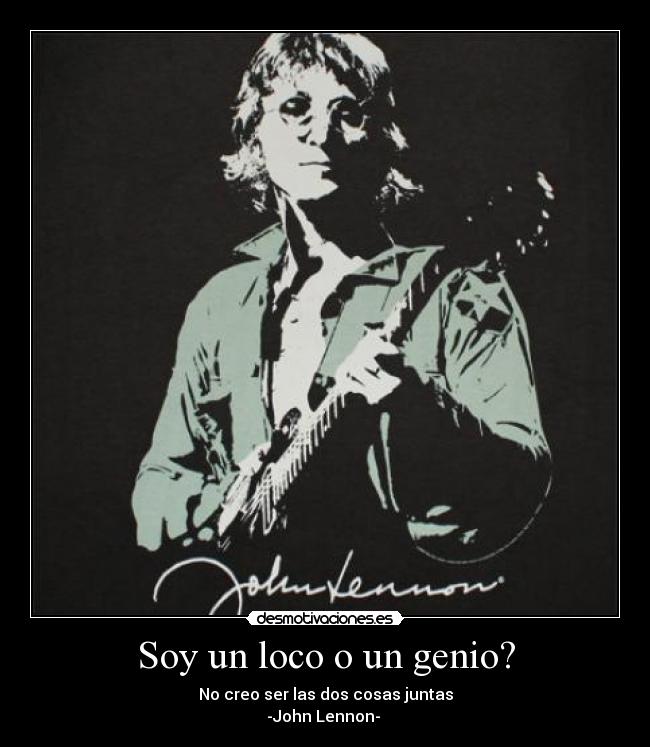 Soy un loco o un genio? - No creo ser las dos cosas juntas
-John Lennon- 