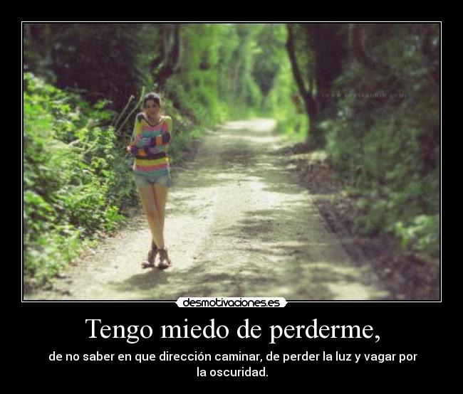 Tengo miedo de perderme, - de no saber en que dirección caminar, de perder la luz y vagar por la oscuridad.