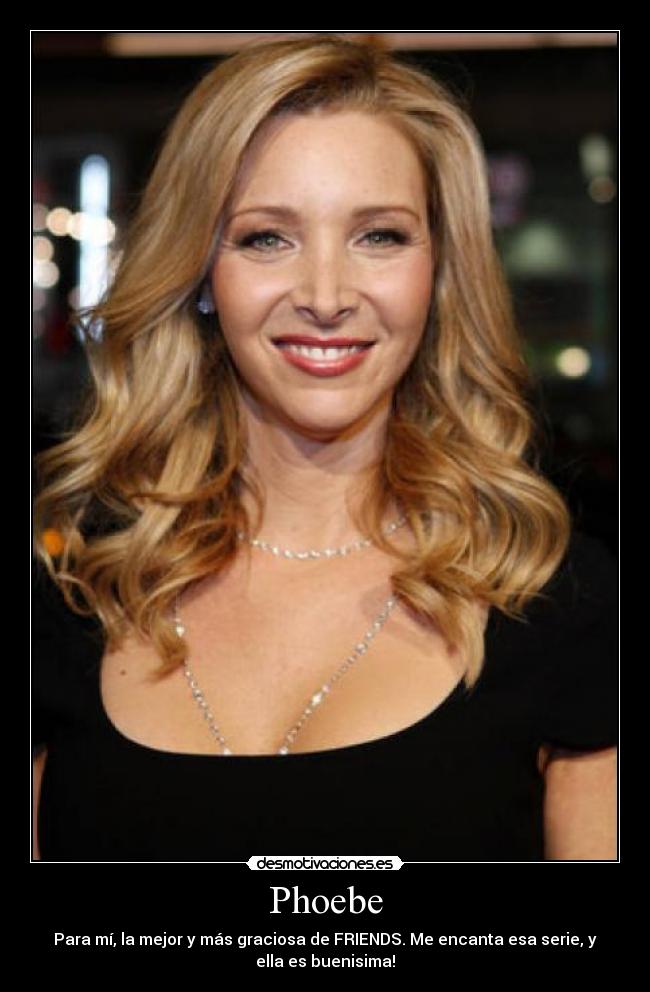 Phoebe - Para mí, la mejor y más graciosa de FRIENDS. Me encanta esa serie, y
ella es buenisima!